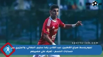 نجوم وسط صراع القطبين: عبد القادر، رضا سليم، الجفالي، والجزيري بين حسابات الحسم – تعرف على مصيرهم